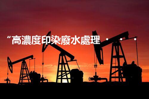 “高濃度印染廢水處理，綠色創(chuàng)新，凈享環(huán)保新篇章”